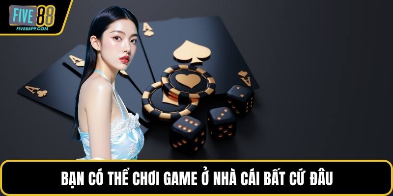 Bạn có thể chơi game ở nhà cái bất cứ đâu