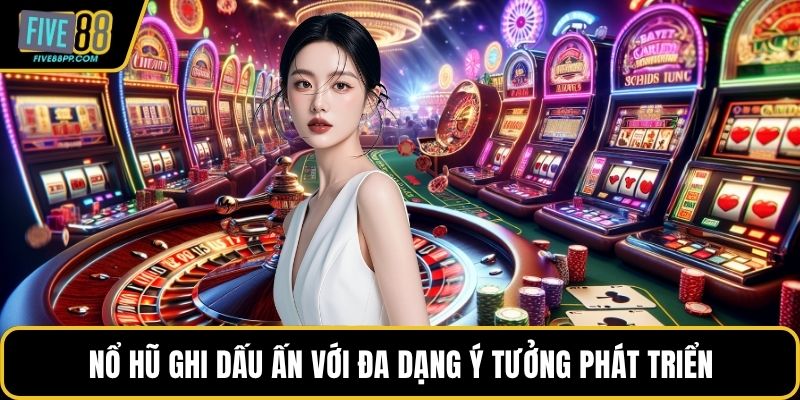 FIVE88 4 Nổ hũ ghi dấu ấn với đa dạng ý tưởng phát triển